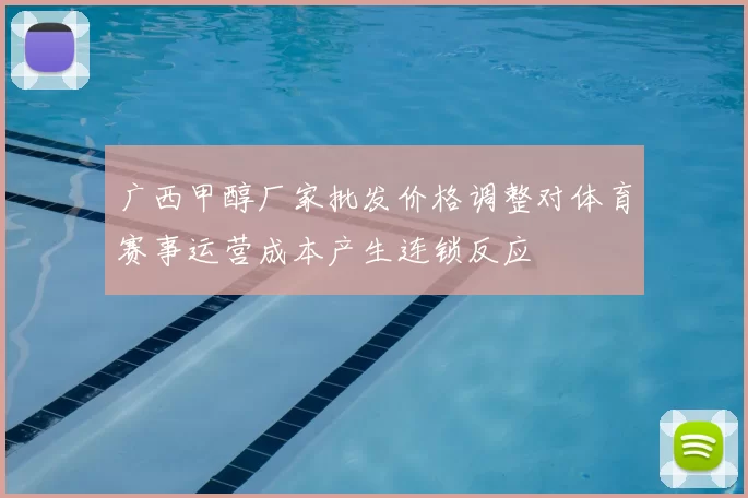 广西甲醇厂家批发价格调整对体育赛事运营成本产生连锁反应