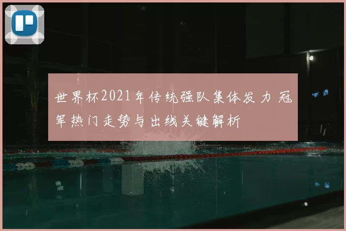 世界杯2021年传统强队集体发力 冠军热门走势与出线关键解析