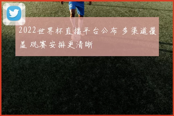 2022世界杯直播平台公布 多渠道覆盖 观赛安排更清晰