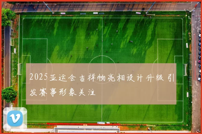 2025亚运会吉祥物亮相设计升级 引发赛事形象关注