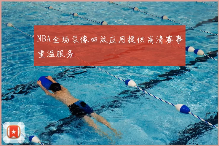 NBA全场录像回放应用提供高清赛事重温服务