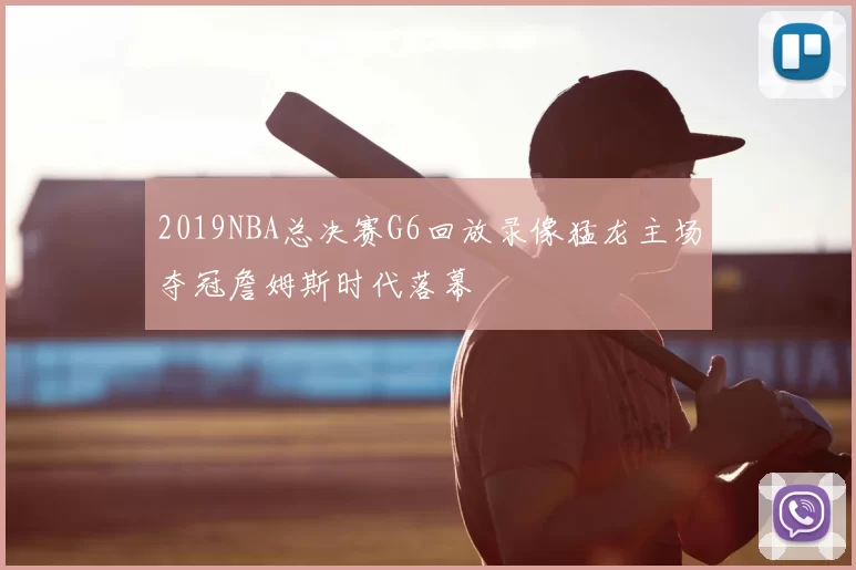 2019NBA总决赛G6回放录像猛龙主场夺冠詹姆斯时代落幕