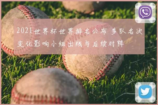 2021世界杯世界排名公布 多队名次变化影响小组出线与后续对阵