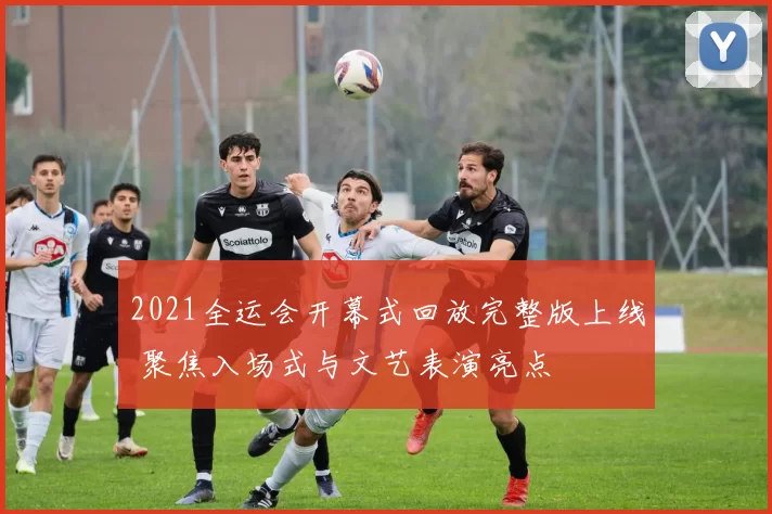 2021全运会开幕式回放完整版上线 聚焦入场式与文艺表演亮点