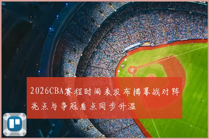 2026CBA赛程时间表发布揭幕战对阵亮点与争冠看点同步升温