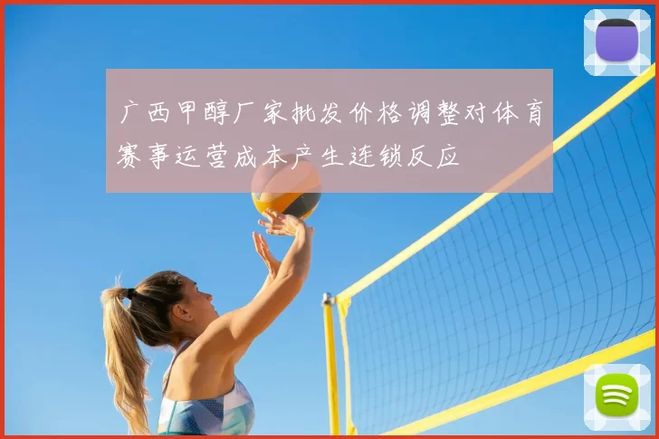 广西甲醇厂家批发价格调整对体育赛事运营成本产生连锁反应