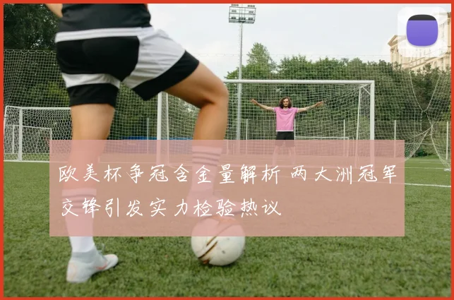 欧美杯争冠含金量解析 两大洲冠军交锋引发实力检验热议