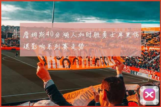 詹姆斯40分湖人加时胜勇士库里伤退影响系列赛走势