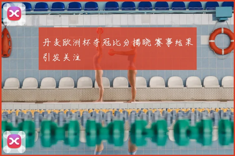 丹麦欧洲杯夺冠比分揭晓 赛事结果引发关注