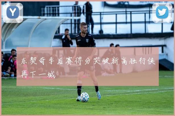 东契奇季后赛得分突破新高独行侠再下一城