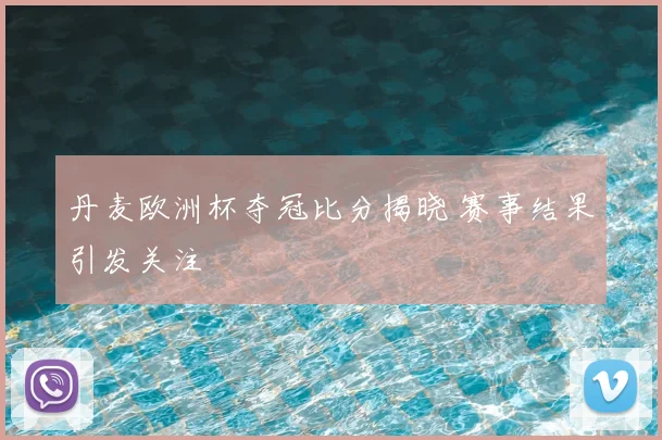 丹麦欧洲杯夺冠比分揭晓 赛事结果引发关注