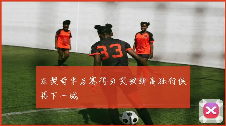 东契奇季后赛得分突破新高独行侠再下一城