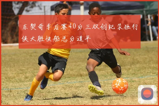 东契奇季后赛40分三双创纪录独行侠大胜快船总分追平