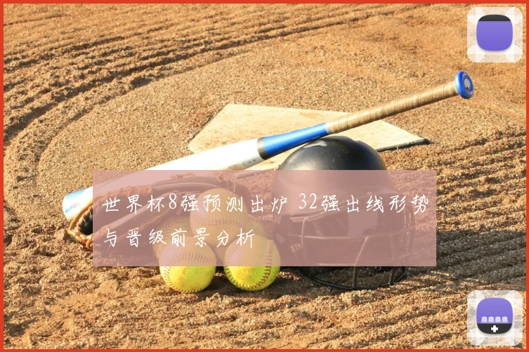 世界杯8强预测出炉 32强出线形势与晋级前景分析