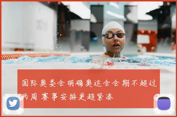 国际奥委会明确奥运会会期不超过两周 赛事安排更趋紧凑