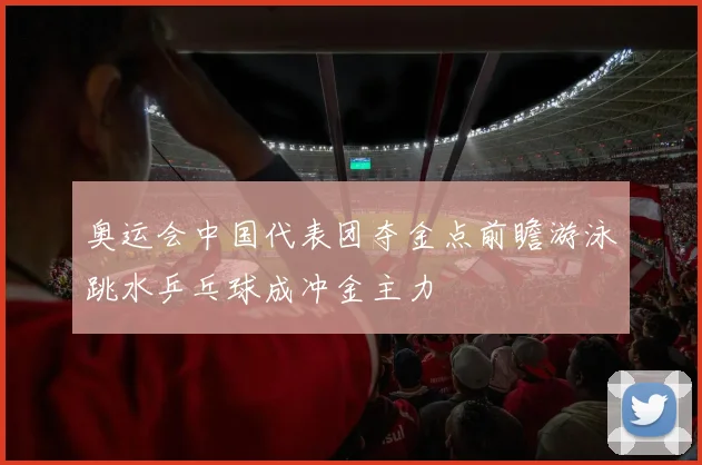 奥运会中国代表团夺金点前瞻游泳跳水乒乓球成冲金主力