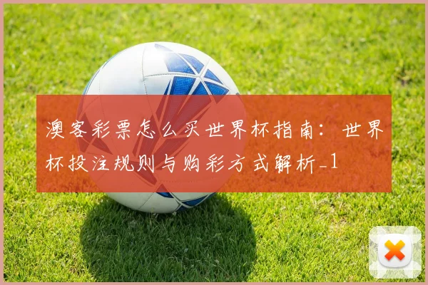 澳客彩票怎么买世界杯指南：世界杯投注规则与购彩方式解析_1