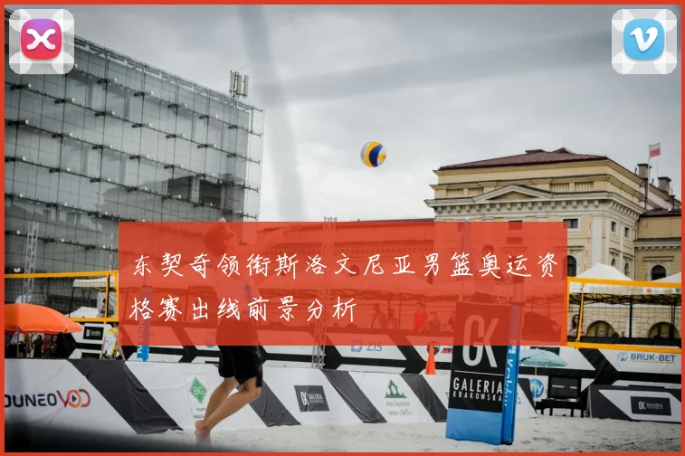 东契奇领衔斯洛文尼亚男篮奥运资格赛出线前景分析