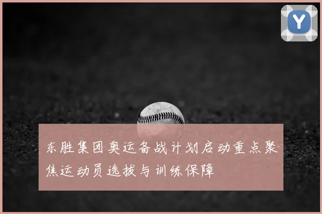 东胜集团奥运备战计划启动重点聚焦运动员选拔与训练保障