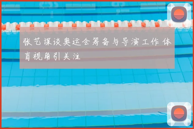 张艺谋谈奥运会筹备与导演工作 体育视角引关注