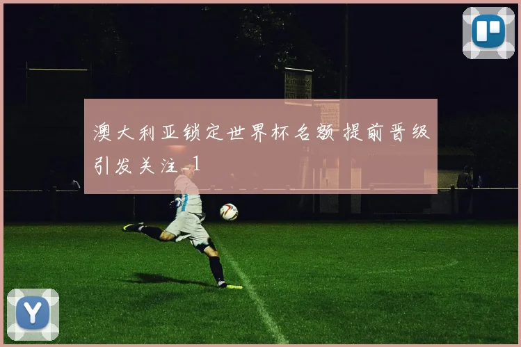澳大利亚锁定世界杯名额 提前晋级引发关注_1