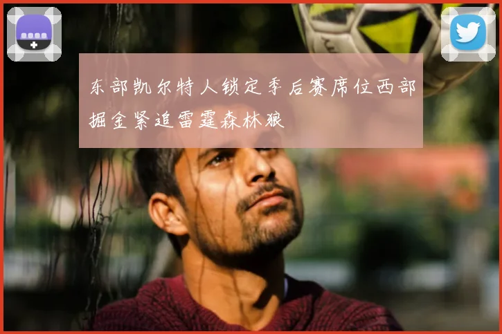 东部凯尔特人锁定季后赛席位西部掘金紧追雷霆森林狼