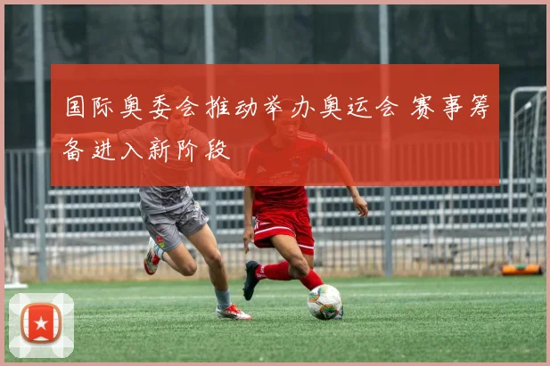 国际奥委会推动举办奥运会 赛事筹备进入新阶段