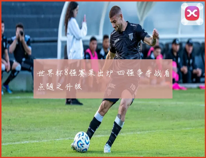 世界杯8强赛果出炉 四强争夺战看点随之升级