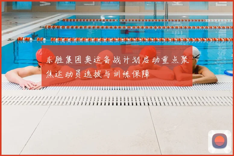 东胜集团奥运备战计划启动重点聚焦运动员选拔与训练保障