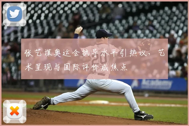 张艺谋奥运会执导水平引热议,艺术呈现与国际评价成焦点