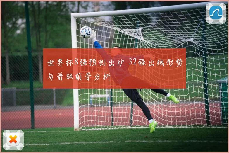 世界杯8强预测出炉 32强出线形势与晋级前景分析