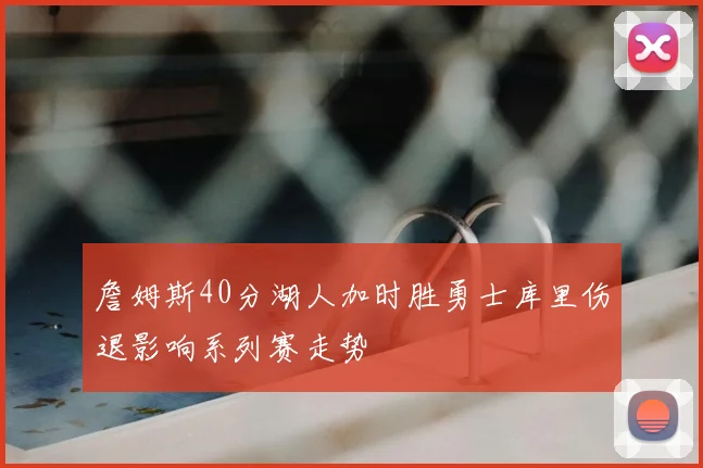 詹姆斯40分湖人加时胜勇士库里伤退影响系列赛走势