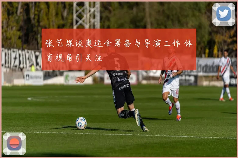 张艺谋谈奥运会筹备与导演工作 体育视角引关注