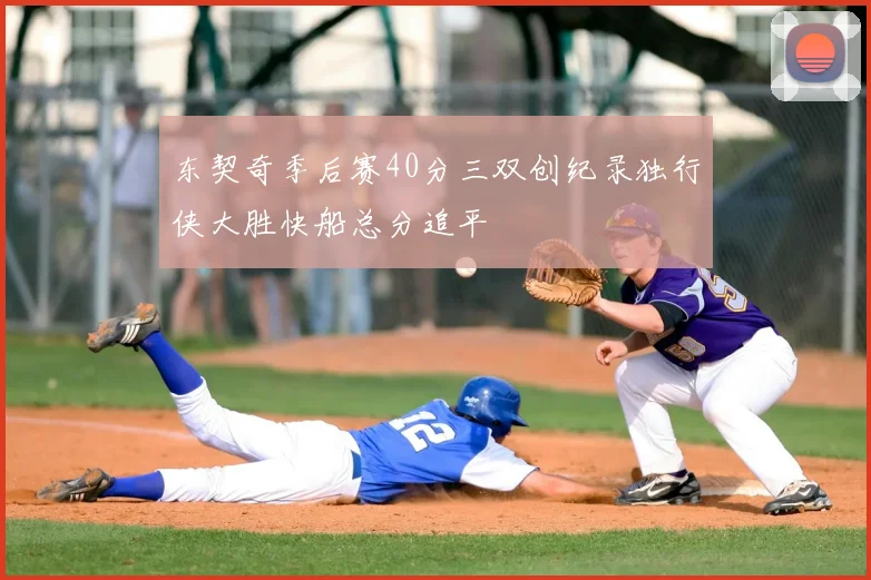 东契奇季后赛40分三双创纪录独行侠大胜快船总分追平
