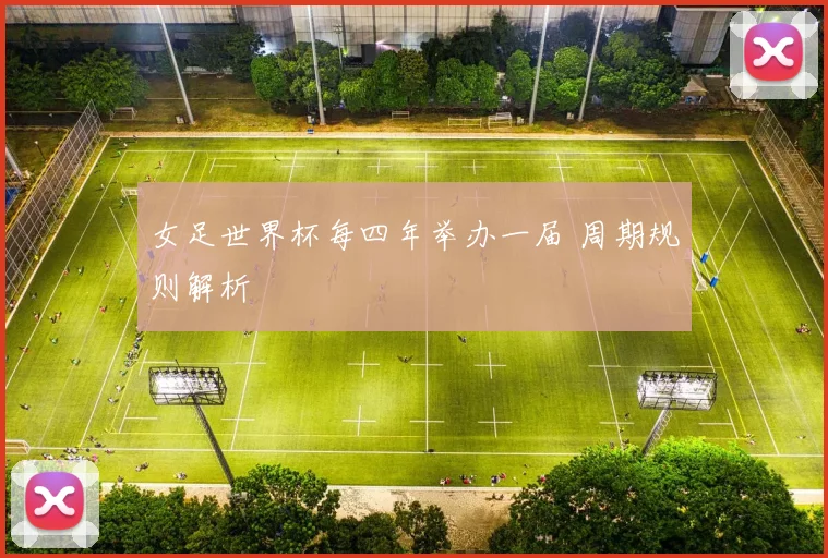 女足世界杯每四年举办一届 周期规则解析