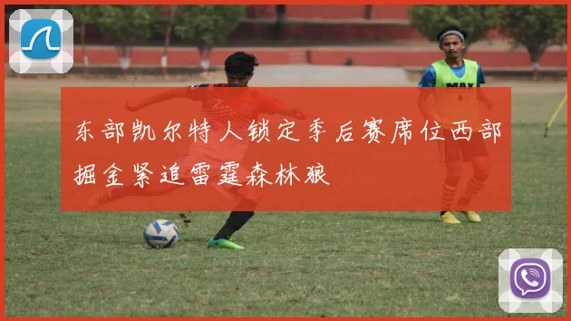 东部凯尔特人锁定季后赛席位西部掘金紧追雷霆森林狼